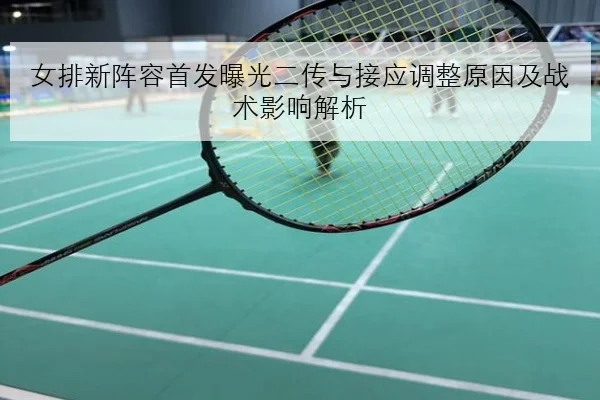 女排新阵容首发曝光二传与接应调整原因及战术影响解析