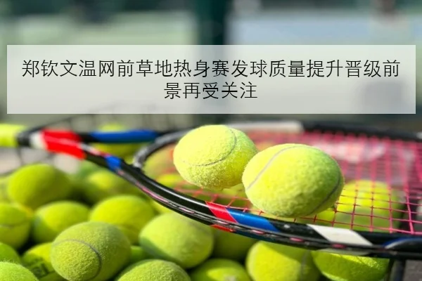 郑钦文温网前草地热身赛发球质量提升晋级前景再受关注