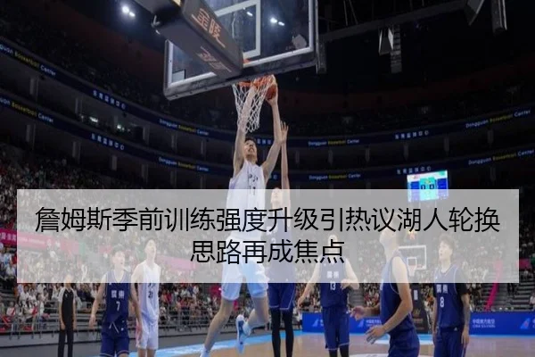 詹姆斯季前训练强度升级引热议湖人轮换思路再成焦点